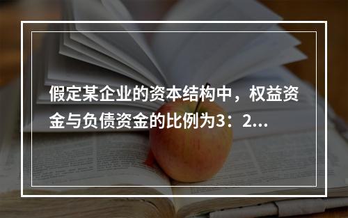 假定某企业的资本结构中，权益资金与负债资金的比例为3：2，据