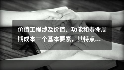 价值工程涉及价值、功能和寿命周期成本三个基本要素，其特点包括