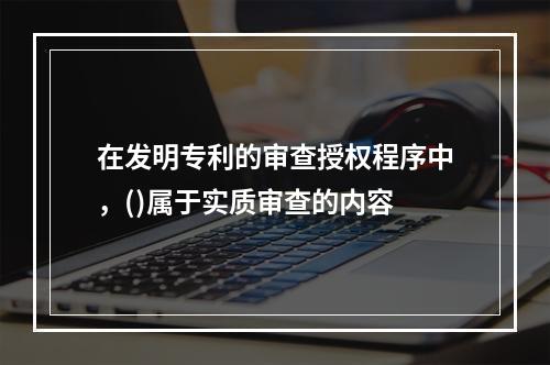 在发明专利的审查授权程序中，()属于实质审查的内容