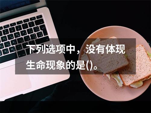 下列选项中，没有体现生命现象的是()。