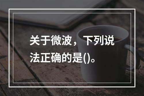 关于微波，下列说法正确的是()。