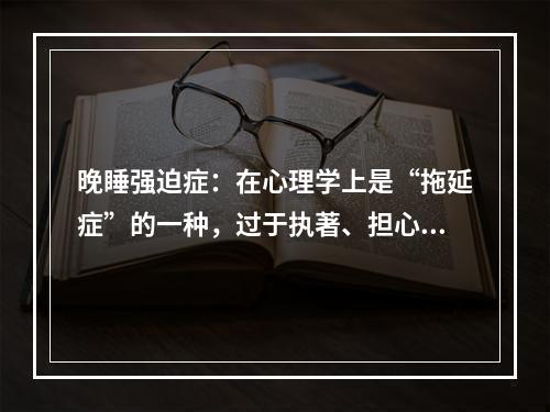 晚睡强迫症：在心理学上是“拖延症”的一种，过于执著、担心、抵