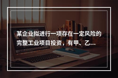 某企业拟进行一项存在一定风险的完整工业项目投资，有甲、乙两个