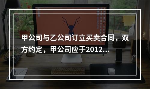 甲公司与乙公司订立买卖合同，双方约定，甲公司应于2012年9