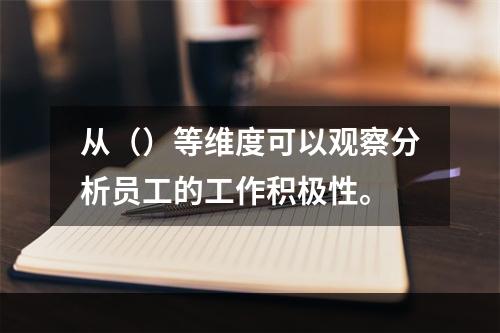 从（）等维度可以观察分析员工的工作积极性。