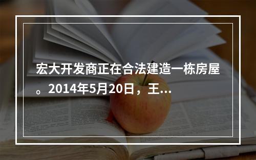 宏大开发商正在合法建造一栋房屋。2014年5月20日，王某与