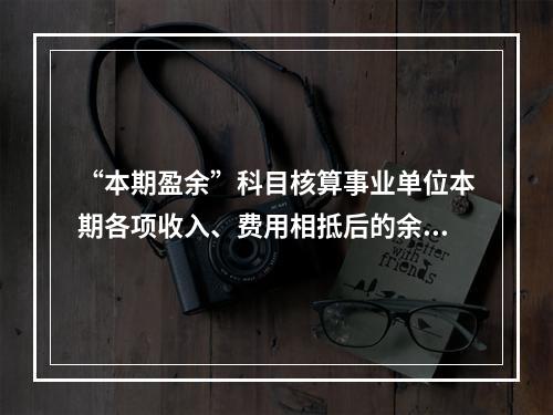 “本期盈余”科目核算事业单位本期各项收入、费用相抵后的余额。