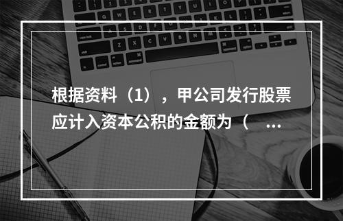 根据资料（1），甲公司发行股票应计入资本公积的金额为（　）万