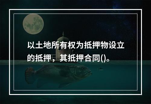 以土地所有权为抵押物设立的抵押，其抵押合同()。