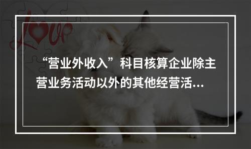 “营业外收入”科目核算企业除主营业务活动以外的其他经营活动实