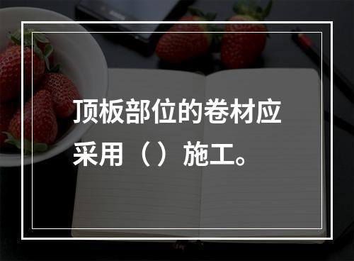 顶板部位的卷材应采用（ ）施工。