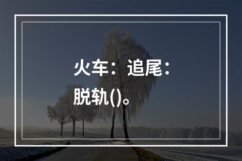 火车：追尾：脱轨()。