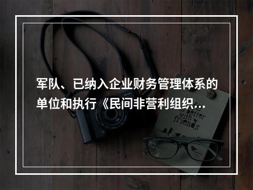 军队、已纳入企业财务管理体系的单位和执行《民间非营利组织会计