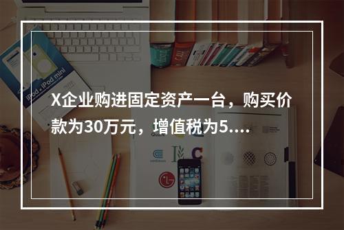 X企业购进固定资产一台，购买价款为30万元，增值税为5.1万