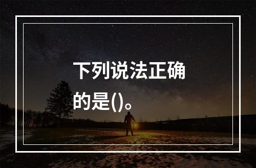 下列说法正确的是()。