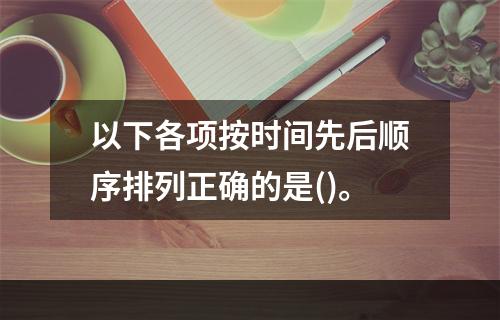 以下各项按时间先后顺序排列正确的是()。