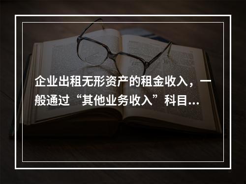 企业出租无形资产的租金收入，一般通过“其他业务收入”科目核算