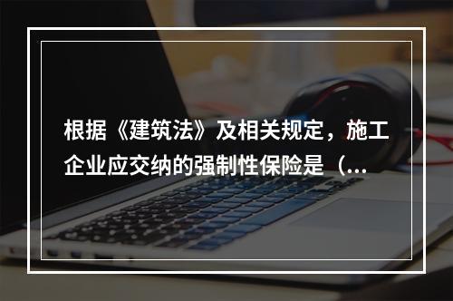 根据《建筑法》及相关规定，施工企业应交纳的强制性保险是（　）