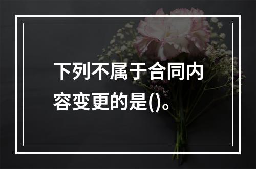 下列不属于合同内容变更的是()。