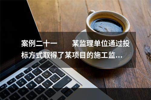 案例二十一　　某监理单位通过投标方式取得了某项目的施工监理任