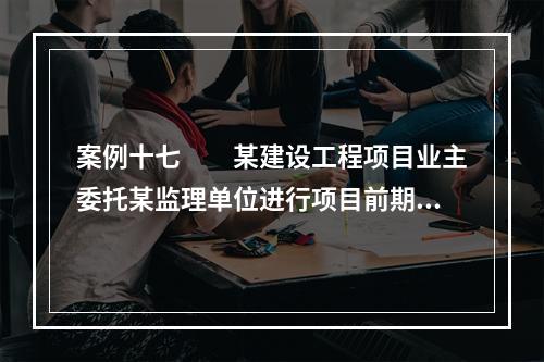 案例十七　　某建设工程项目业主委托某监理单位进行项目前期投资