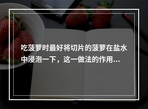 吃菠萝时最好将切片的菠萝在盐水中浸泡一下，这一做法的作用不包