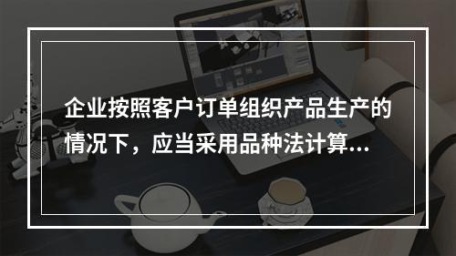 企业按照客户订单组织产品生产的情况下，应当采用品种法计算产品