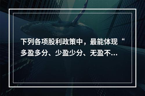 下列各项股利政策中，最能体现“多盈多分、少盈少分、无盈不分”