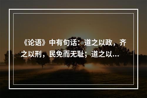 《论语》中有句话：道之以政，齐之以刑，民免而无耻；道之以德，