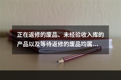 正在返修的废品、未经验收入库的产品以及等待返修的废品均属于在