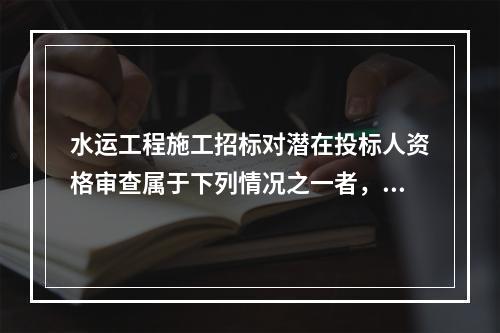 水运工程施工招标对潜在投标人资格审查属于下列情况之一者，资格