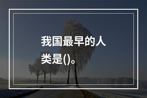 我国最早的人类是()。