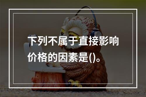 下列不属于直接影响价格的因素是()。