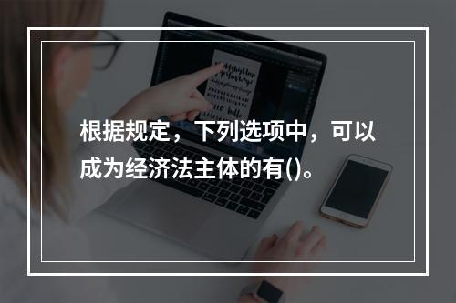 根据规定，下列选项中，可以成为经济法主体的有()。