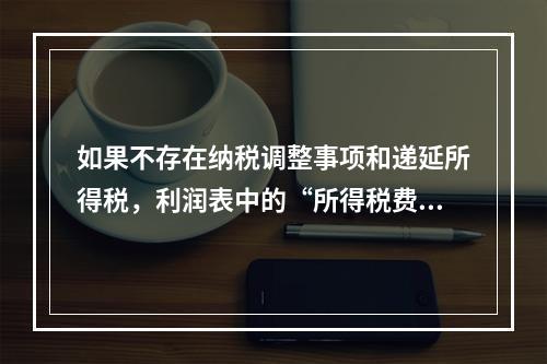 如果不存在纳税调整事项和递延所得税，利润表中的“所得税费用”