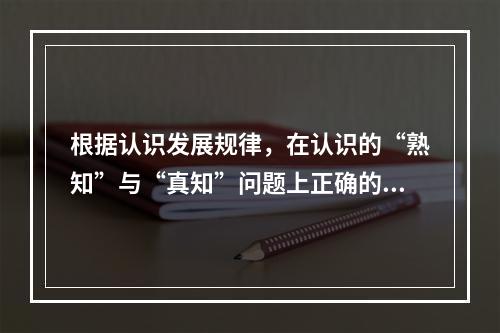 根据认识发展规律，在认识的“熟知”与“真知”问题上正确的观点