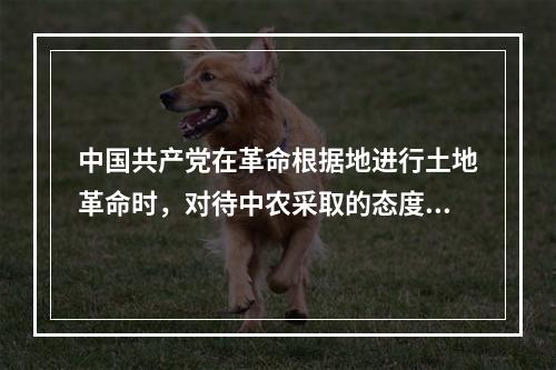 中国共产党在革命根据地进行土地革命时，对待中农采取的态度是(