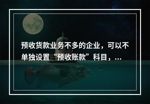 预收货款业务不多的企业，可以不单独设置“预收账款”科目，其所