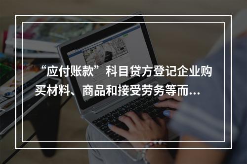 “应付账款”科目贷方登记企业购买材料、商品和接受劳务等而发生