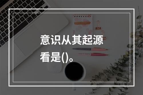 意识从其起源看是()。