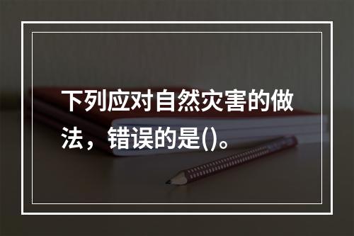 下列应对自然灾害的做法，错误的是()。