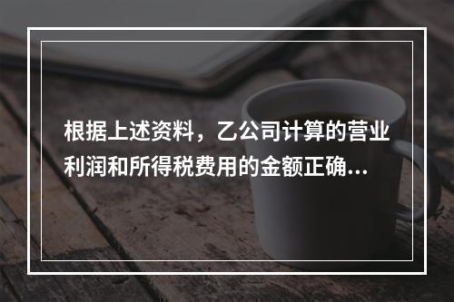 根据上述资料，乙公司计算的营业利润和所得税费用的金额正确的是