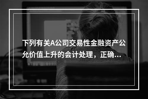 下列有关A公司交易性金融资产公允价值上升的会计处理，正确的是