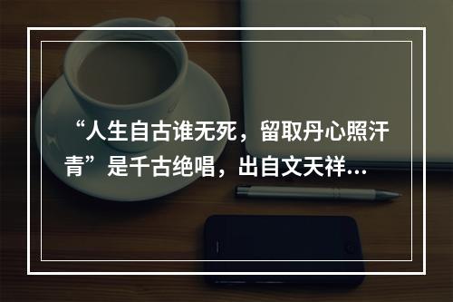 “人生自古谁无死，留取丹心照汗青”是千古绝唱，出自文天祥的(