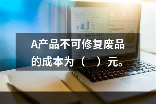 A产品不可修复废品的成本为（　）元。