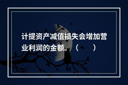 计提资产减值损失会增加营业利润的金额。（　　）