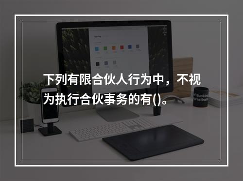 下列有限合伙人行为中，不视为执行合伙事务的有()。