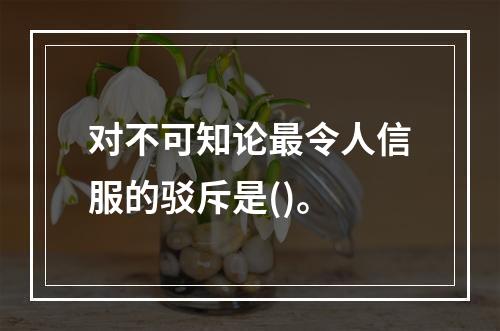 对不可知论最令人信服的驳斥是()。