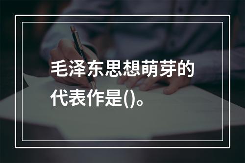 毛泽东思想萌芽的代表作是()。