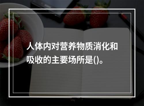 人体内对营养物质消化和吸收的主要场所是()。